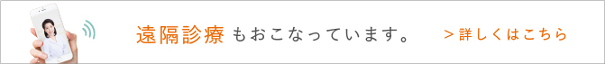 遠隔診療もおこなっています。詳しくはこちら